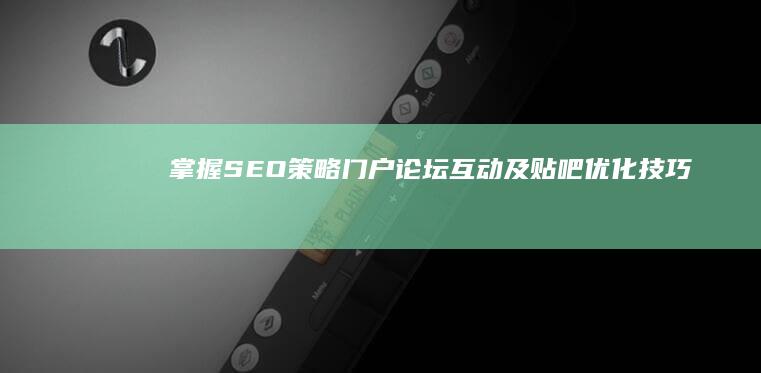 掌握SEO策略、门户论坛互动及贴吧优化技巧